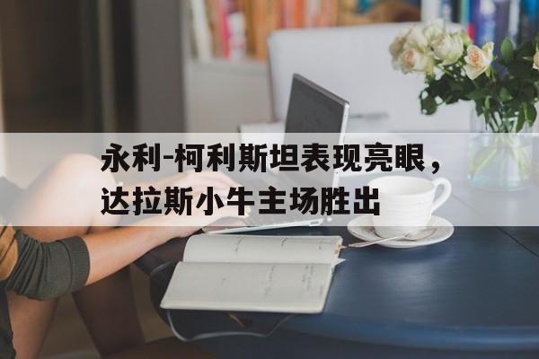 官网入口-永利-柯利斯坦表现亮眼，达拉斯小牛主场胜出的简单介绍
