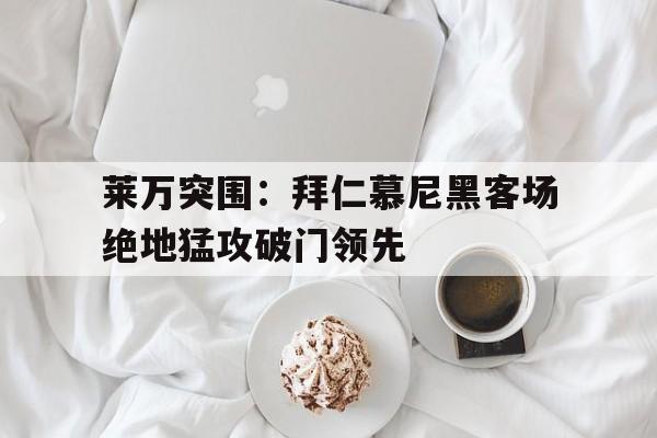 官网入口-莱万突围：拜仁慕尼黑客场绝地猛攻破门领先