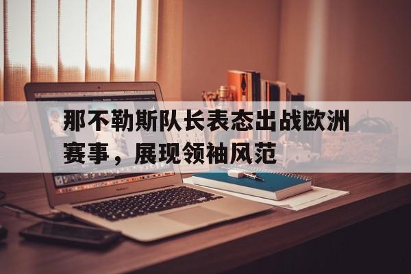 关于那不勒斯队长表态出战欧洲赛事，展现领袖风范的信息