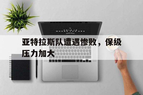 亚特拉斯队遭遇惨败，保级压力加大的简单介绍