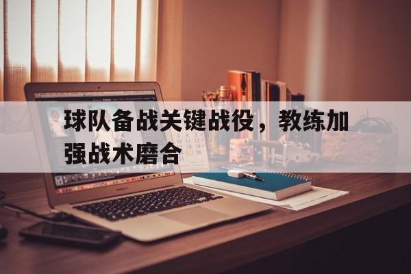 球队备战关键战役,教练加强战术磨合(足球教练安排战术) 球队备战关键战役,教练加强战术磨合(足球教练安排战术)