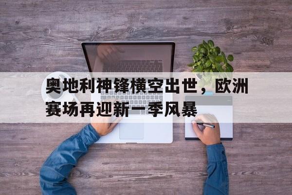 包含奥地利神锋横空出世,欧洲赛场再迎新一季风暴的词条 包含奥地利神锋横空出世,欧洲赛场再迎新一季风暴的词条