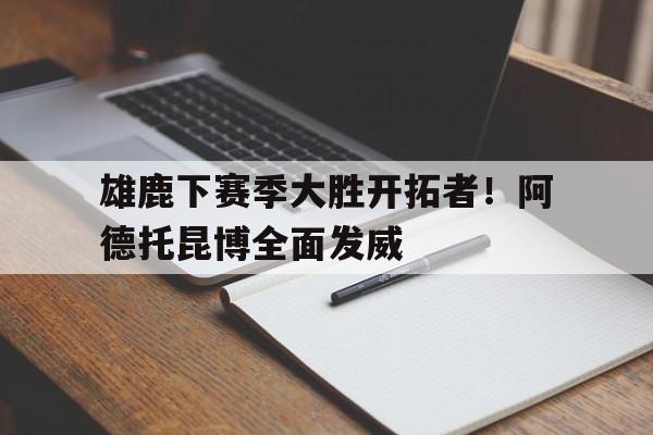 包含雄鹿下赛季大胜开拓者!阿德托昆博全面发威的词条 包含雄鹿下赛季大胜开拓者!阿德托昆博全面发威的词条