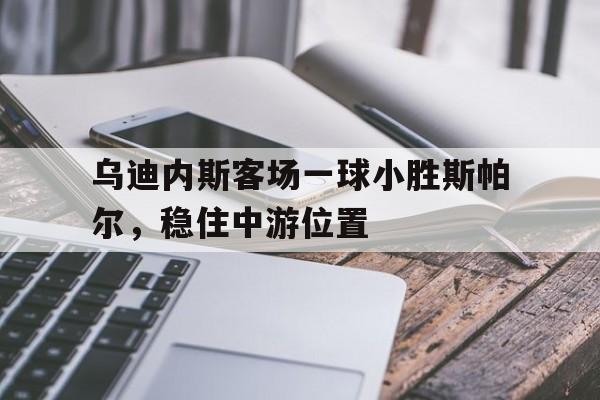包含乌迪内斯客场一球小胜斯帕尔,稳住中游位置的词条 包含乌迪内斯客场一球小胜斯帕尔,稳住中游位置的词条