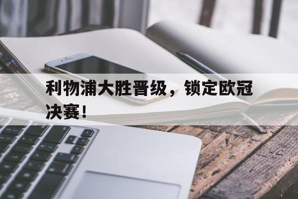 APP官方下载-利物浦大胜晋级，锁定欧冠决赛！