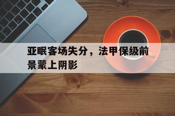 亚眠客场失分,法甲保级前景蒙上阴影的简单介绍 亚眠客场失分,法甲保级前景蒙上阴影的简单介绍