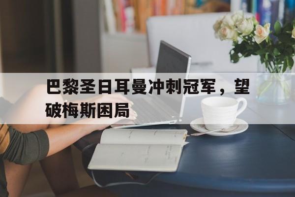 包含巴黎圣日耳曼冲刺冠军,望破梅斯困局的词条 包含巴黎圣日耳曼冲刺冠军,望破梅斯困局的词条