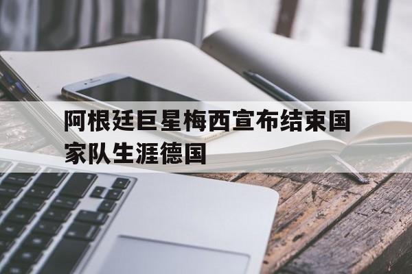 官网入口-包含阿根廷巨星梅西宣布结束国家队生涯德国的词条